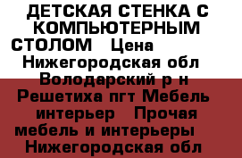 ДЕТСКАЯ СТЕНКА С КОМПЬЮТЕРНЫМ СТОЛОМ › Цена ­ 10 000 - Нижегородская обл., Володарский р-н, Решетиха пгт Мебель, интерьер » Прочая мебель и интерьеры   . Нижегородская обл.